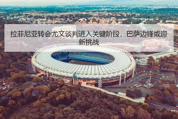 拉菲尼亚转会尤文谈判进入关键阶段，巴萨边锋或迎新挑战