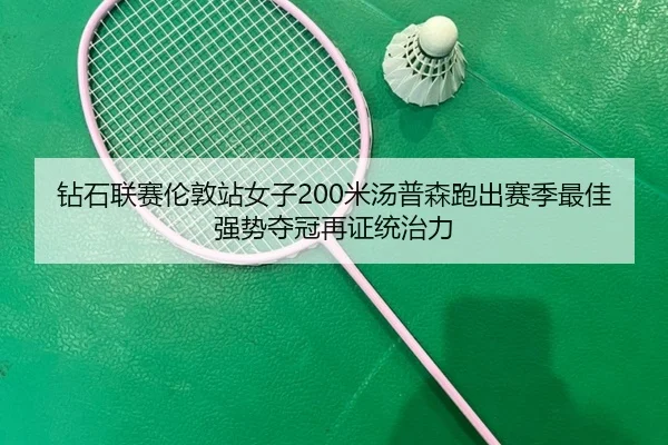 钻石联赛伦敦站女子200米汤普森跑出赛季最佳 强势夺冠再证统治力