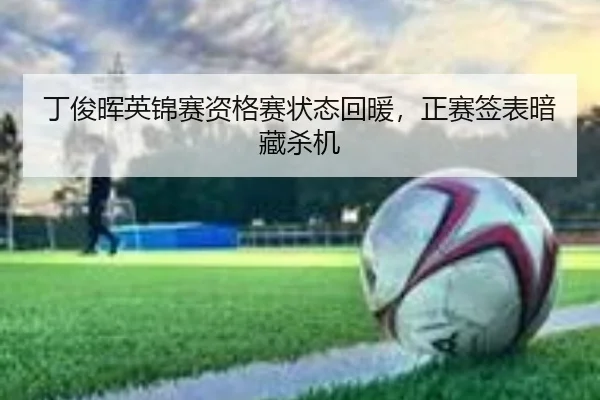 丁俊晖英锦赛资格赛状态回暖，正赛签表暗藏杀机