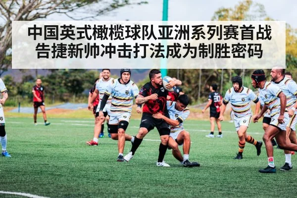 中国英式橄榄球队亚洲系列赛首战告捷新帅冲击打法成为制胜密码