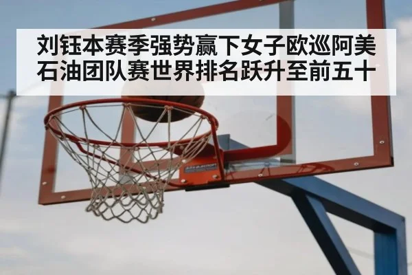刘钰本赛季强势赢下女子欧巡阿美石油团队赛世界排名跃升至前五十