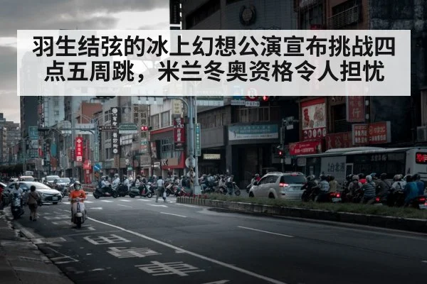 羽生结弦的冰上幻想公演宣布挑战四点五周跳，米兰冬奥资格令人担忧